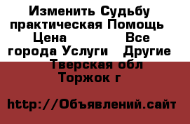 Изменить Судьбу, практическая Помощь › Цена ­ 15 000 - Все города Услуги » Другие   . Тверская обл.,Торжок г.